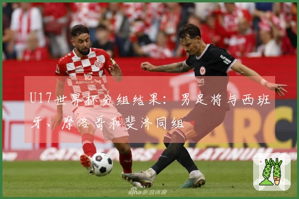 U17世界杯分组结果：男足将与西班牙、摩洛哥和斐济同组